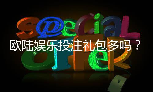 欧陆娱乐投注礼包多吗?揭秘新手必领的隐藏福利与实战技巧