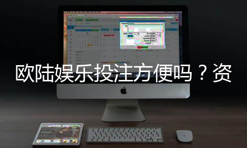 欧陆娱乐投注方便吗?资深玩家分享真实体验与技巧