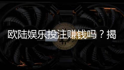 欧陆娱乐投注赚钱吗?揭秘真实盈利策略与实战技巧
