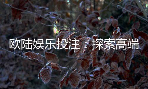 欧陆娱乐投注:探索高端博彩体验与赢利技巧