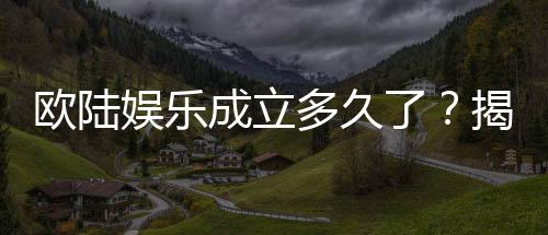 欧陆娱乐成立多久了?揭秘其发展历程与品牌实力