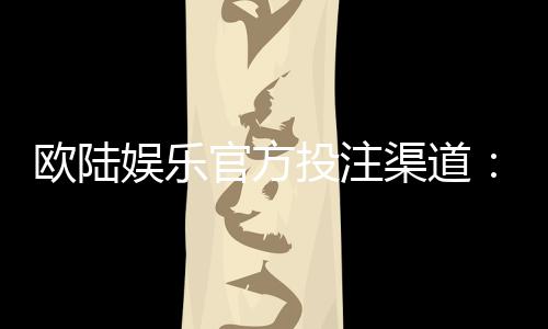 欧陆娱乐官方投注渠道：安全便捷的一站式博彩平台指南