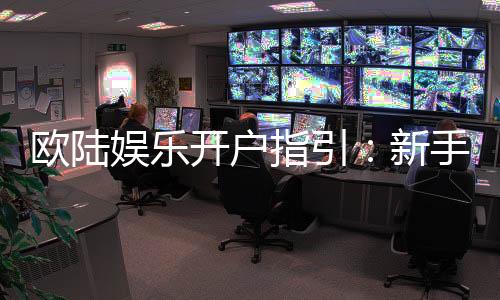 欧陆娱乐开户指引:新手必看的安全注册与首存攻略