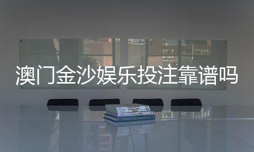 澳门金沙娱乐投注靠谱吗?资深玩家揭秘平台真实体验与防坑指南