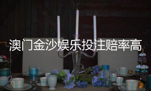 澳门金沙娱乐投注赔率高吗？揭秘高赔率玩法与实战技巧