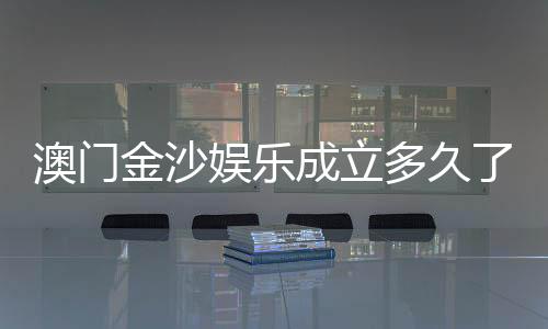 澳门金沙娱乐成立多久了?揭秘其发展历程与品牌故事