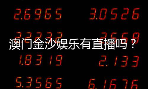 澳门金沙娱乐有直播吗?揭秘真人娱乐与在线直播实况