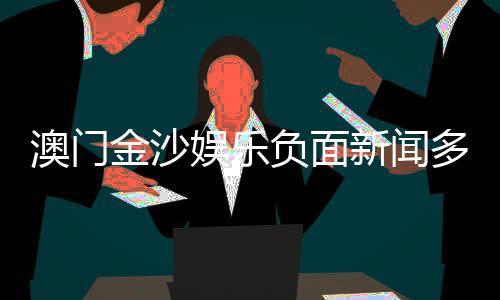 澳门金沙娱乐负面新闻多吗?深度解析其真实情况与玩家评价