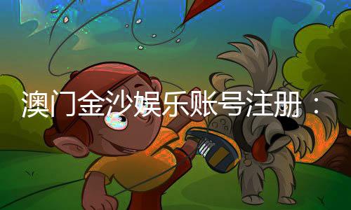 澳门金沙娱乐账号注册:轻松完成注册流程畅享顶级娱乐体验