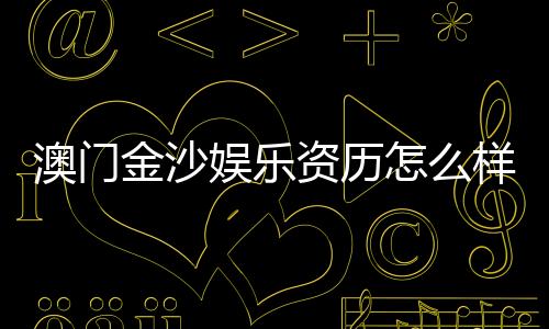 澳门金沙娱乐资历怎么样？资深玩家揭秘其平台实力与特色