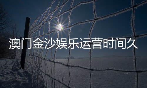 澳门金沙娱乐运营时间久吗？资深玩家揭秘其悠久历史与稳定运营