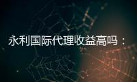 永利国际代理收益高吗:值得一试