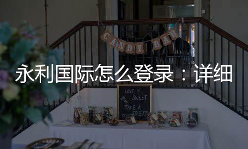 永利国际怎么登录:详细步骤分享