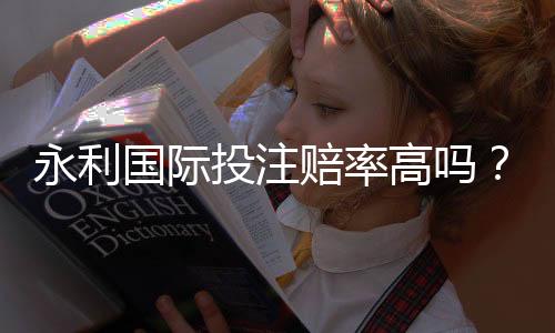 永利国际投注赔率高吗？一探究竟