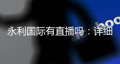 永利国际有直播吗:详细解答和体验分享