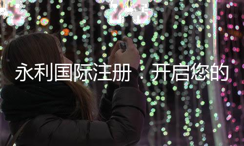 永利国际注册:开启您的无限可能