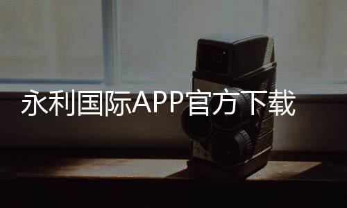 永利国际APP官方下载通道:尽享棋牌娱乐乐趣