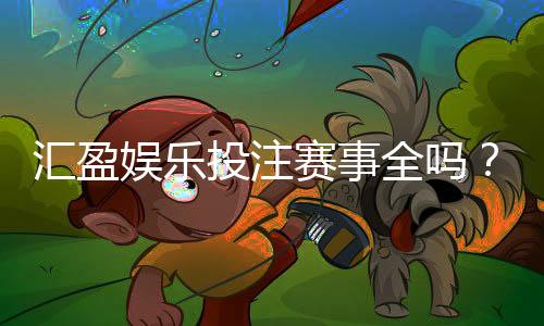 汇盈娱乐投注赛事全吗？资深玩家实测热门项目与隐藏玩法