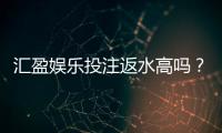 汇盈娱乐投注返水高吗？揭秘高返水福利与实战技巧