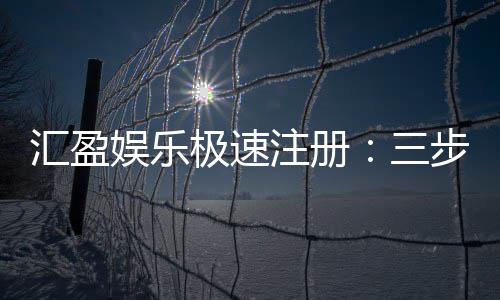 汇盈娱乐极速注册:三步完成极速开户畅玩全站游戏
