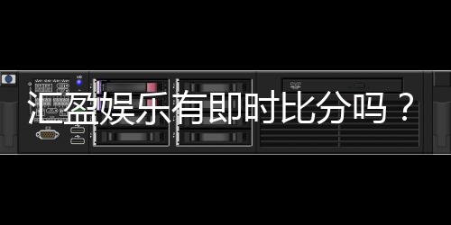 汇盈娱乐有即时比分吗?平台特色功能全解析