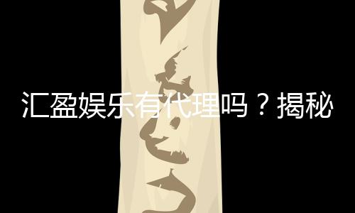 汇盈娱乐有代理吗?揭秘代理加盟条件与流程