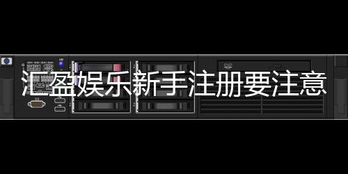 汇盈娱乐新手注册要注意什么？5个关键细节助你轻松入门