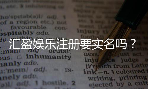 汇盈娱乐注册要实名吗?实名认证流程及注意事项详解