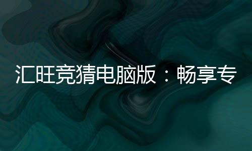 汇旺竞猜电脑版：畅享专业电竞赛事竞猜体验