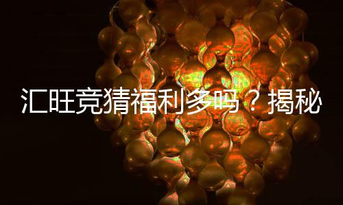 汇旺竞猜福利多吗？揭秘其丰厚奖励与特色玩法