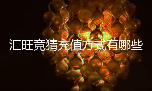 汇旺竞猜充值方式有哪些?一文详解多种便捷充值渠道