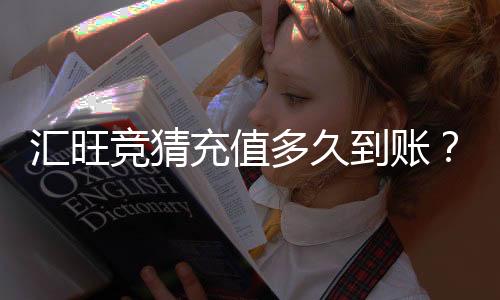 汇旺竞猜充值多久到账？到账时间及常见问题解析