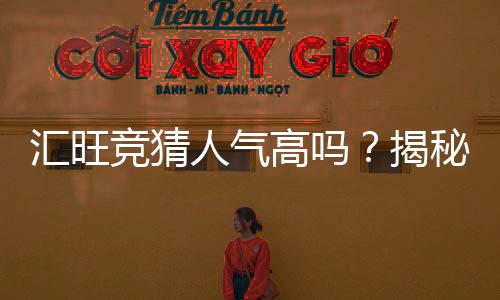 汇旺竞猜人气高吗?揭秘其火爆背后的真实原因