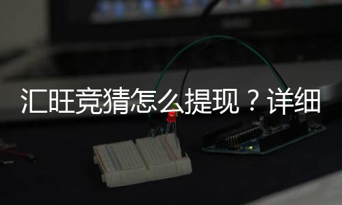 汇旺竞猜怎么提现？详细步骤与到账时间解析
