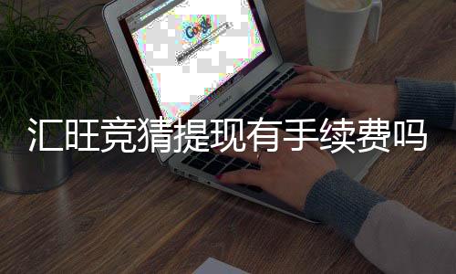 汇旺竞猜提现有手续费吗?手续费标准及到账时间详解