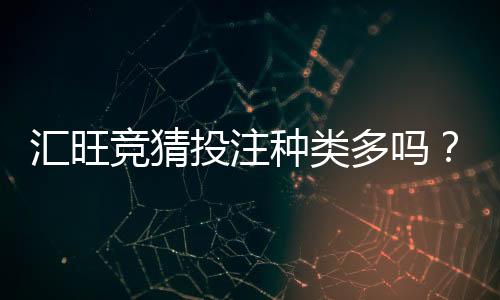 汇旺竞猜投注种类多吗?带你探索丰富玩法与特色项目