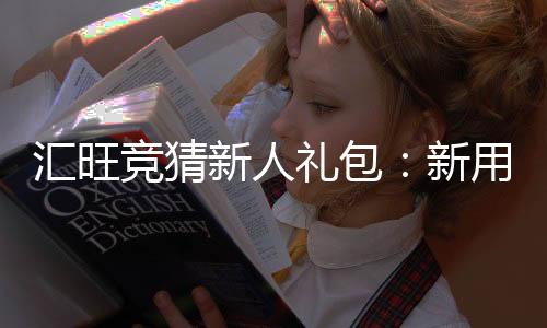 汇旺竞猜新人礼包：新用户专享豪礼及玩法指南