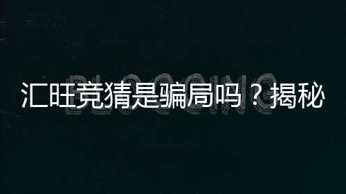 汇旺竞猜是骗局吗？揭秘其真实性与玩家必知内幕