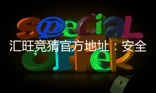 汇旺竞猜官方地址:安全可靠的娱乐平台推荐与注册指南