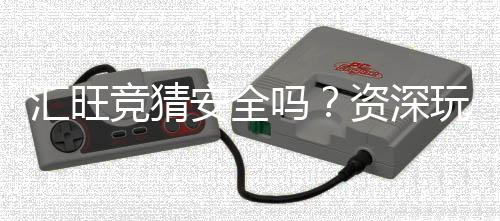 汇旺竞猜安全吗？资深玩家揭秘平台真实体验与保障措施