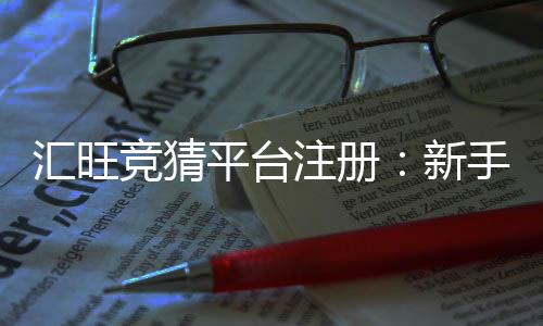 汇旺竞猜平台注册：新手必看的安全开户与玩法指南
