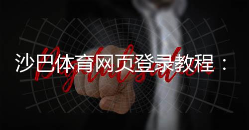 沙巴体育网页登录教程：新手注册、登录完整步骤与常见问题解决