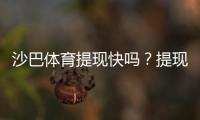 沙巴体育提现快吗？提现流程、到账速度与常见问题全解析