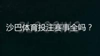 沙巴体育投注赛事全吗？赛事覆盖范围与热门比赛完整解析