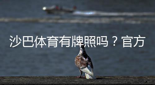 沙巴体育有牌照吗?官方资质、合法性与平台安全性全面解析