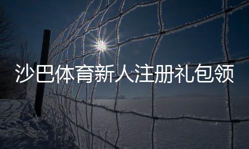 沙巴体育新人注册礼包领取攻略:注册步骤、优惠内容与注意事项