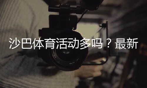 沙巴体育活动多吗?最新优惠、常规促销与参与攻略一文看懂