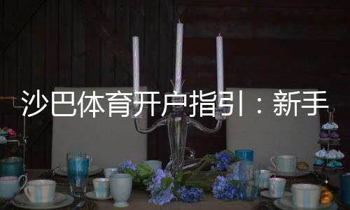沙巴体育开户指引:新手注册流程、实名认证与安全注意事项详解