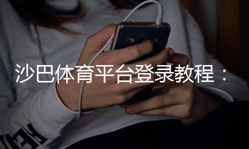 沙巴体育平台登录教程：官方入口、手机网页版快速登录与常见问题解决