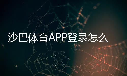沙巴体育APP登录怎么操作?新手注册、快速登录与登录故障排查指南
